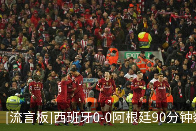 [流言板]西班牙0-0阿根廷90分钟数据：射门15-0，绝对机会1-0